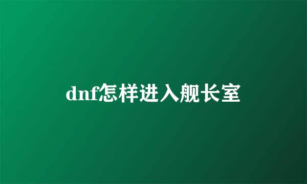 dnf怎样进入舰长室