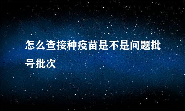 怎么查接种疫苗是不是问题批号批次