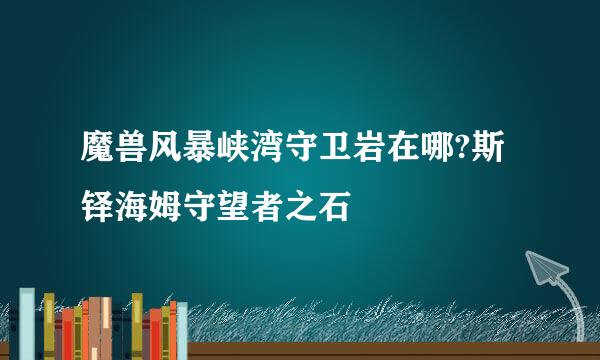 魔兽风暴峡湾守卫岩在哪?斯铎海姆守望者之石