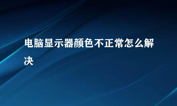 电脑显示器颜色不正常怎么解决