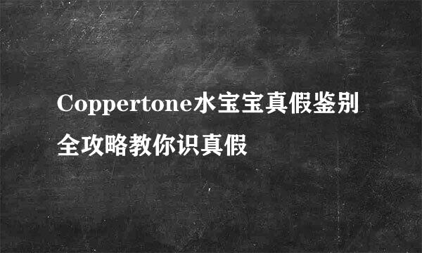 Coppertone水宝宝真假鉴别全攻略教你识真假