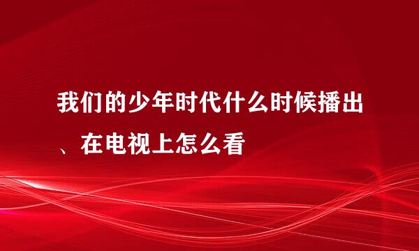 我们的少年时代什么时候播出、在电视上怎么看