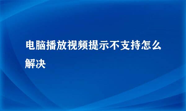 电脑播放视频提示不支持怎么解决