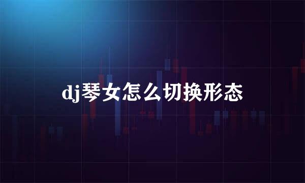 dj琴女怎么切换形态