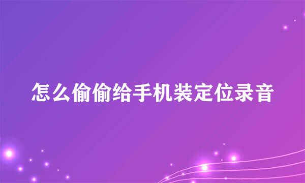 怎么偷偷给手机装定位录音