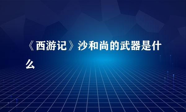 《西游记》沙和尚的武器是什么