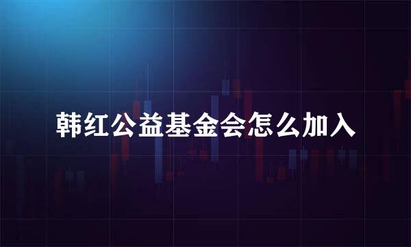 韩红公益基金会怎么加入