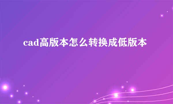 cad高版本怎么转换成低版本