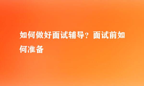 如何做好面试辅导？面试前如何准备