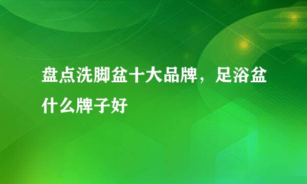 盘点洗脚盆十大品牌，足浴盆什么牌子好