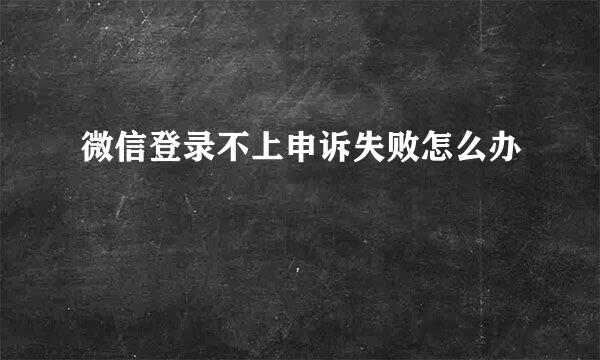 微信登录不上申诉失败怎么办