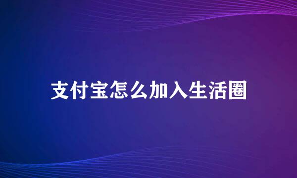 支付宝怎么加入生活圈