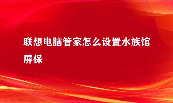 联想电脑管家怎么设置水族馆屏保