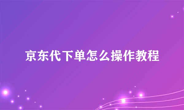 京东代下单怎么操作教程