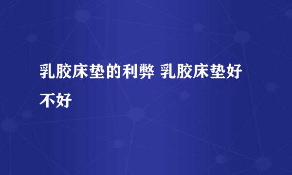 乳胶床垫的利弊 乳胶床垫好不好