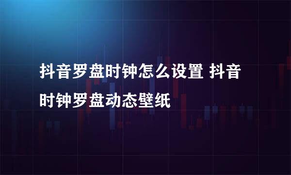 抖音罗盘时钟怎么设置 抖音时钟罗盘动态壁纸