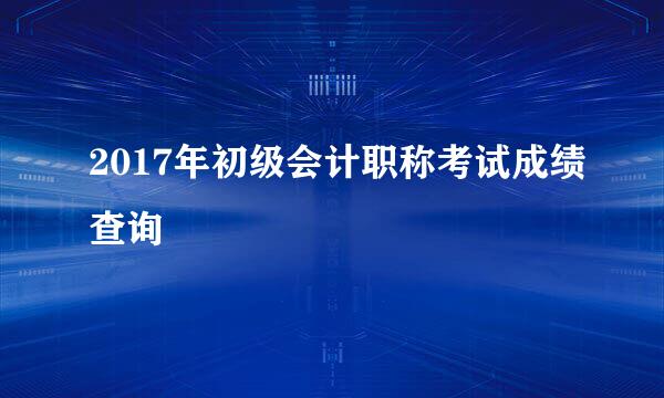 2017年初级会计职称考试成绩查询