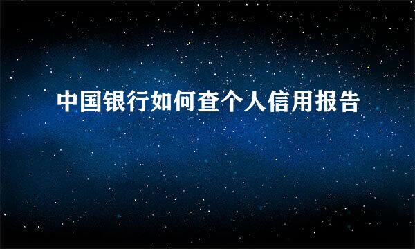 中国银行如何查个人信用报告