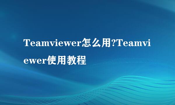 Teamviewer怎么用?Teamviewer使用教程