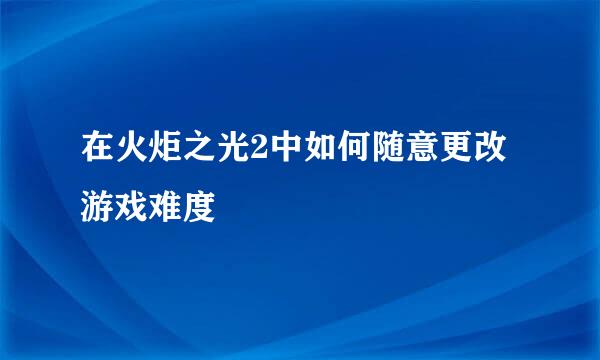 在火炬之光2中如何随意更改游戏难度