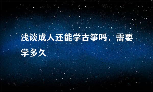 浅谈成人还能学古筝吗，需要学多久