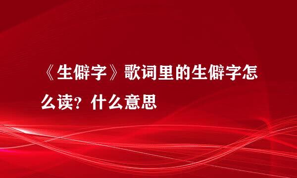 《生僻字》歌词里的生僻字怎么读？什么意思