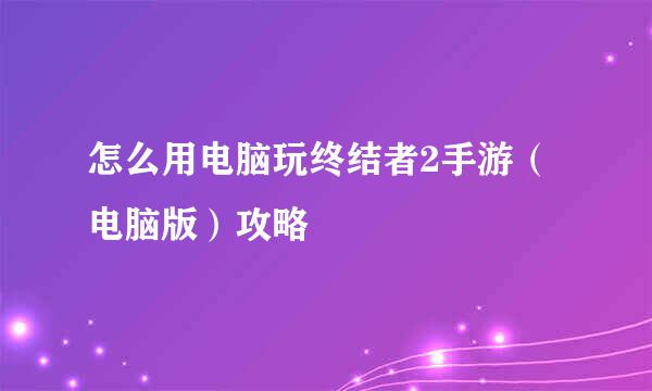 怎么用电脑玩终结者2手游（电脑版）攻略