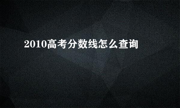 2010高考分数线怎么查询