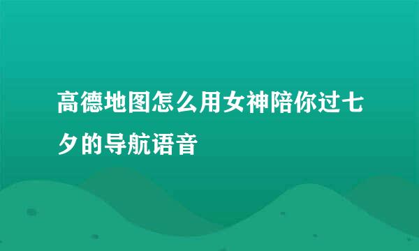 高德地图怎么用女神陪你过七夕的导航语音