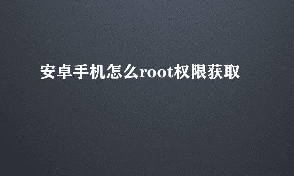 安卓手机怎么root权限获取