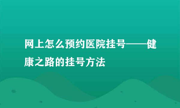 网上怎么预约医院挂号——健康之路的挂号方法