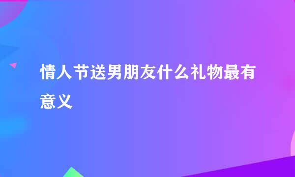 情人节送男朋友什么礼物最有意义