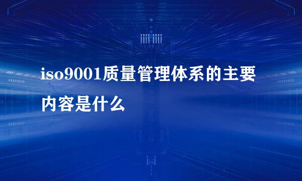 iso9001质量管理体系的主要内容是什么