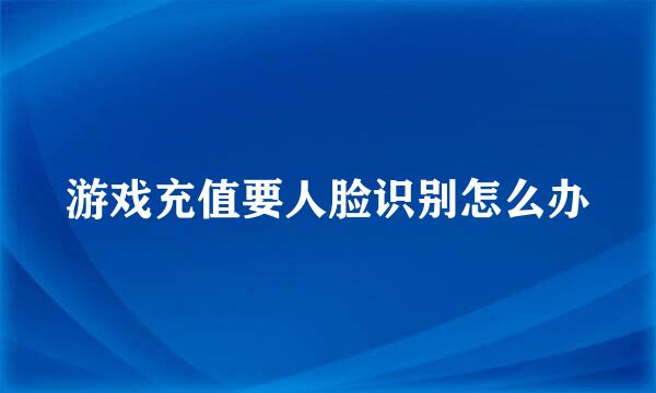 游戏充值要人脸识别怎么办