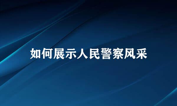 如何展示人民警察风采