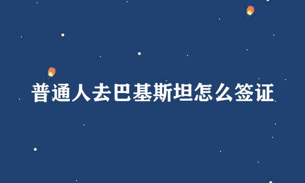 普通人去巴基斯坦怎么签证