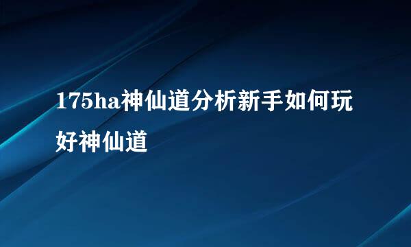 175ha神仙道分析新手如何玩好神仙道