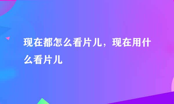 现在都怎么看片儿，现在用什么看片儿