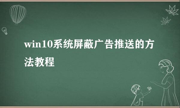 win10系统屏蔽广告推送的方法教程