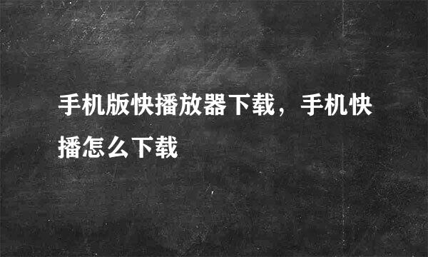 手机版快播放器下载，手机快播怎么下载