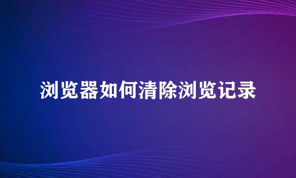 浏览器如何清除浏览记录