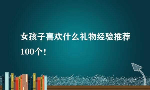 女孩子喜欢什么礼物经验推荐100个！