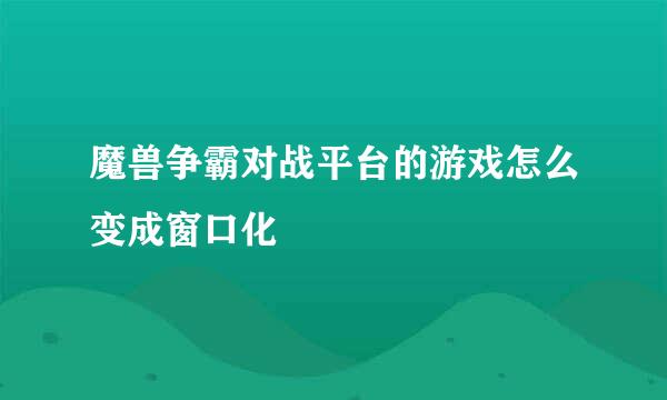 魔兽争霸对战平台的游戏怎么变成窗口化