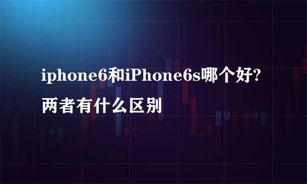 iphone6和iPhone6s哪个好?两者有什么区别