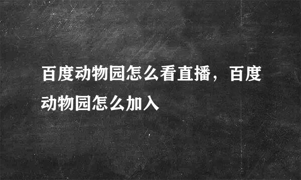 百度动物园怎么看直播，百度动物园怎么加入