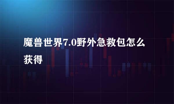 魔兽世界7.0野外急救包怎么获得