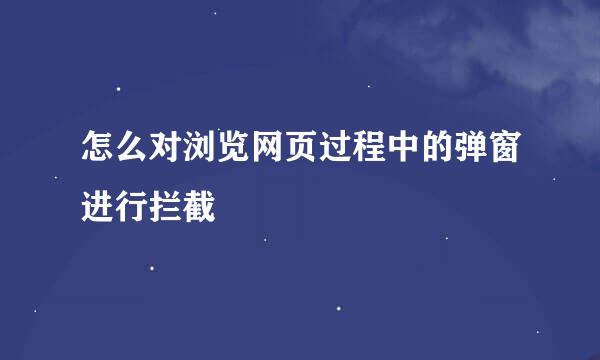 怎么对浏览网页过程中的弹窗进行拦截