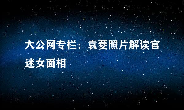 大公网专栏：袁菱照片解读官迷女面相