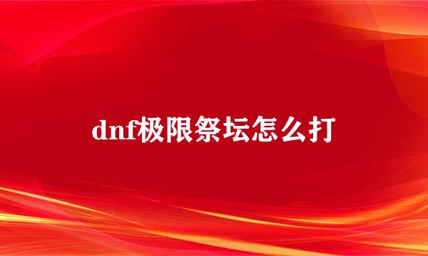 dnf极限祭坛怎么打