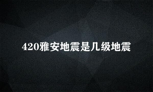 420雅安地震是几级地震